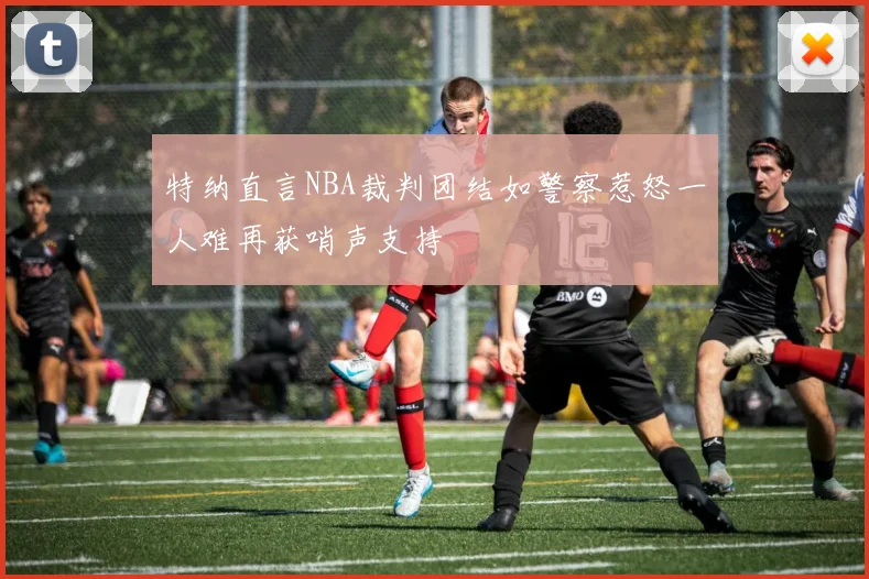 特纳直言NBA裁判团结如警察惹怒一人难再获哨声支持