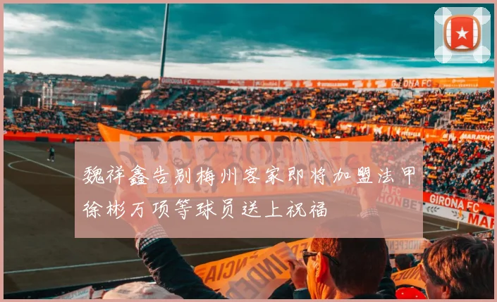 魏祥鑫告别梅州客家即将加盟法甲徐彬万项等球员送上祝福