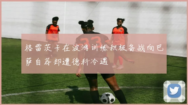 格雷茨卡在波鸿训练积极备战向巴萨自荐却遭德科冷遇