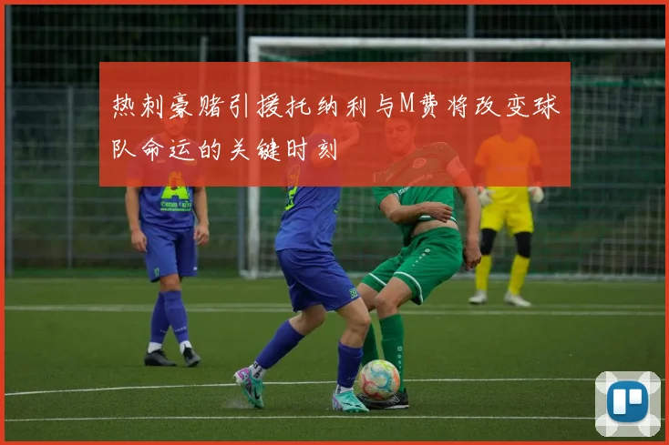 热刺豪赌引援托纳利与M费将改变球队命运的关键时刻