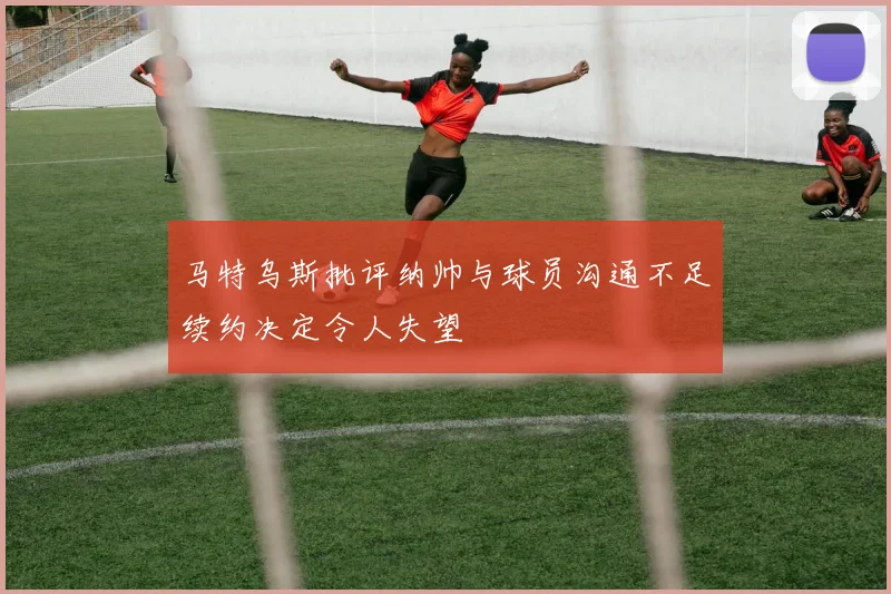 马特乌斯批评纳帅与球员沟通不足续约决定令人失望