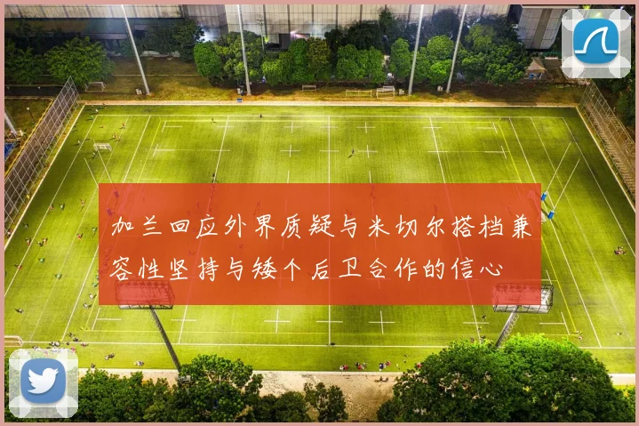 加兰回应外界质疑与米切尔搭档兼容性坚持与矮个后卫合作的信心