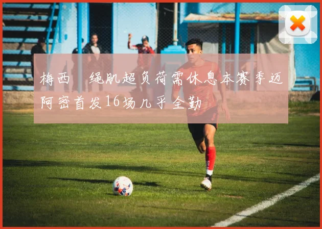 梅西腘绳肌超负荷需休息本赛季迈阿密首发16场几乎全勤