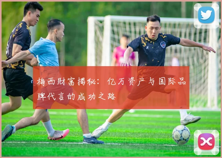 梅西财富揭秘：亿万资产与国际品牌代言的成功之路