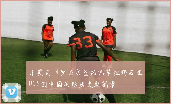 李昊炎14岁正式签约巴萨拉玛西亚U15创中国足球历史新篇章