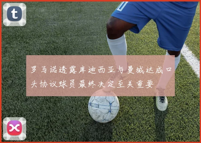 罗马诺透露库迪西亚与曼城达成口头协议球员最终决定至关重要