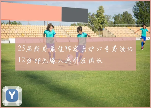 25届新秀最佳阵容出炉六号秀场均12分却无缘入选引发热议