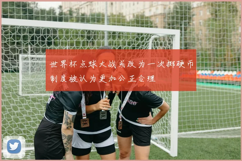 世界杯点球大战或改为一次掷硬币制度被认为更加公正合理