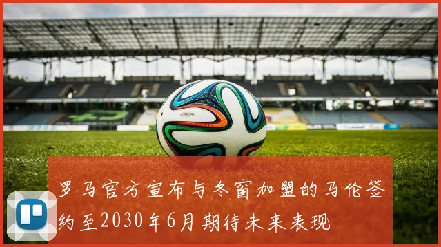 罗马官方宣布与冬窗加盟的马伦签约至2030年6月期待未来表现