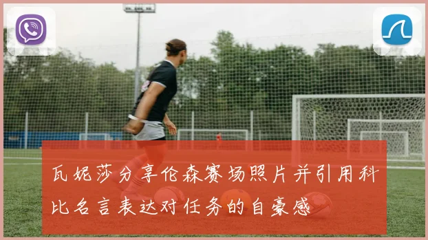 瓦妮莎分享伦森赛场照片并引用科比名言表达对任务的自豪感