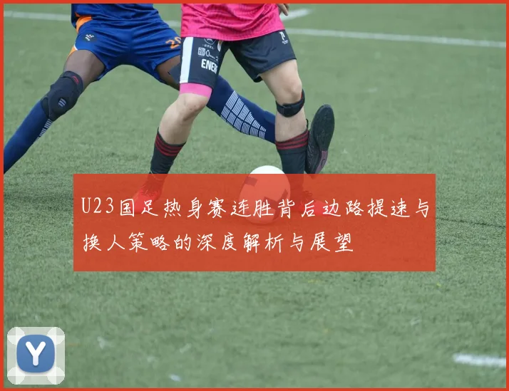 U23国足热身赛连胜背后边路提速与换人策略的深度解析与展望