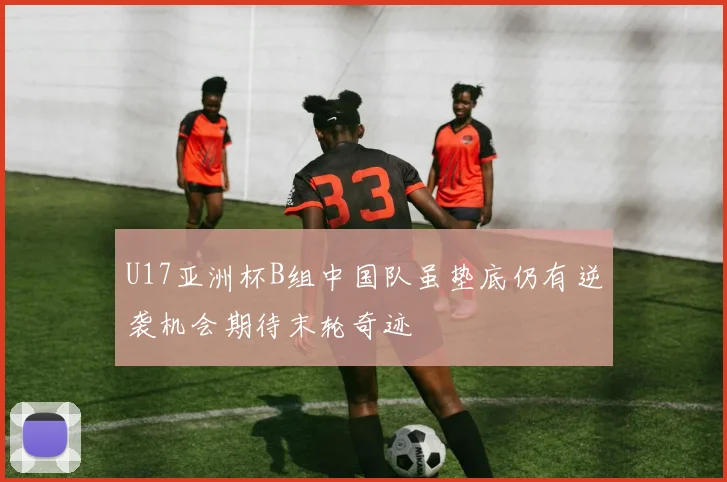 U17亚洲杯B组中国队虽垫底仍有逆袭机会期待末轮奇迹