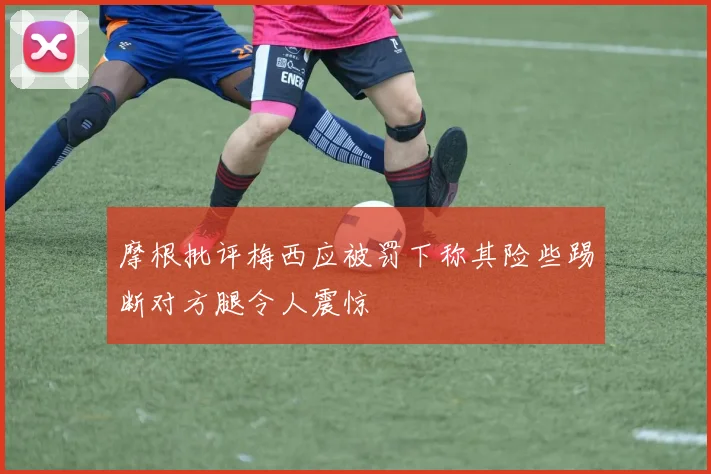 摩根批评梅西应被罚下称其险些踢断对方腿令人震惊