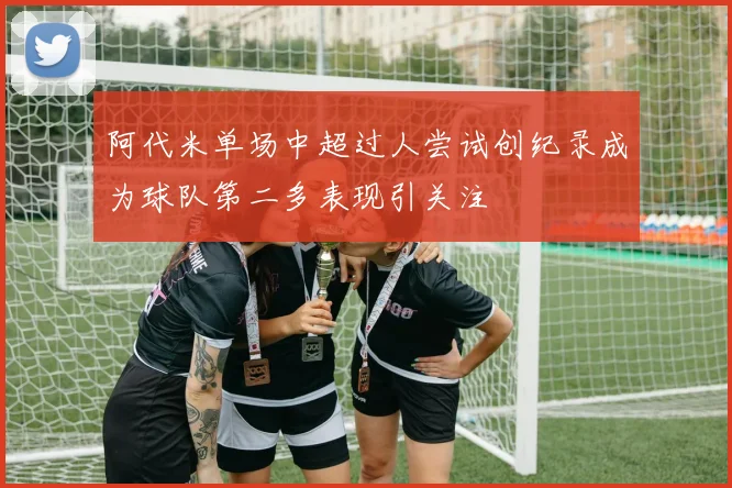阿代米单场中超过人尝试创纪录成为球队第二多表现引关注