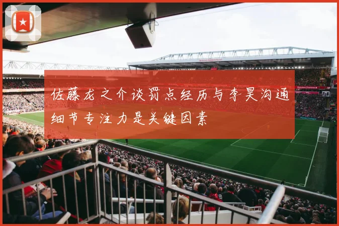 佐藤龙之介谈罚点经历与李昊沟通细节专注力是关键因素