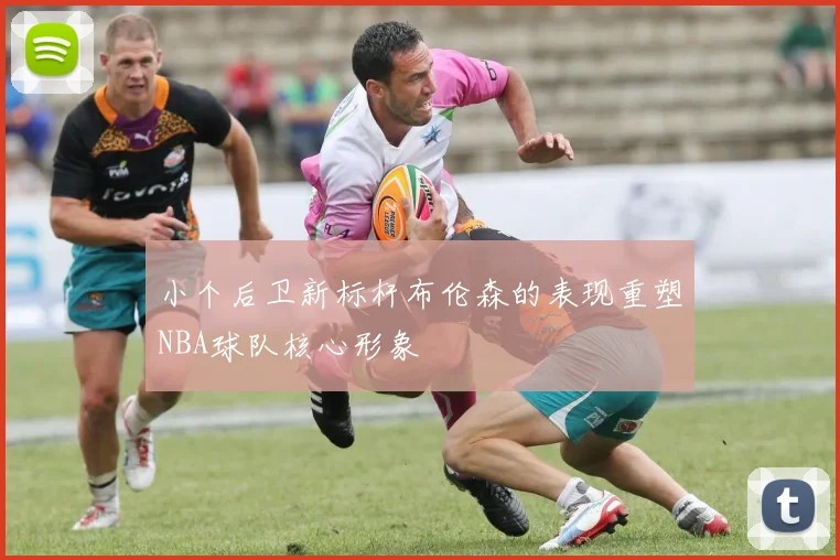小个后卫新标杆布伦森的表现重塑NBA球队核心形象