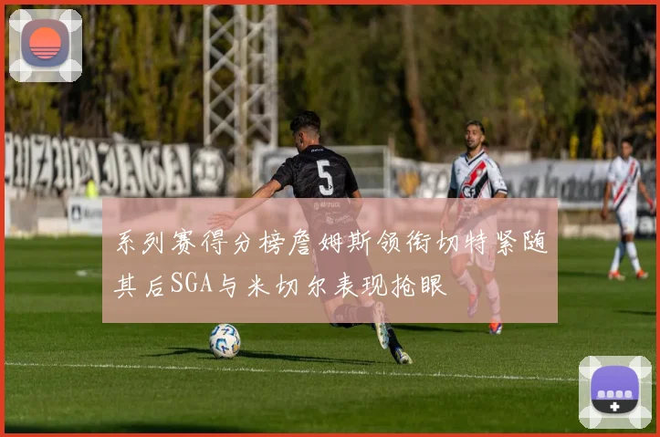 系列赛得分榜詹姆斯领衔切特紧随其后SGA与米切尔表现抢眼