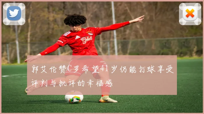 郭艾伦赞C罗希望41岁仍能打球享受评判与批评的幸福感