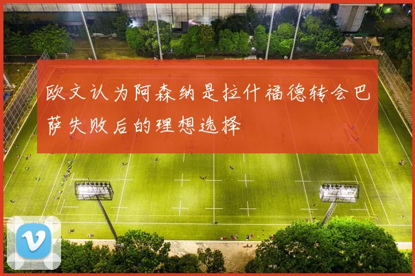 欧文认为阿森纳是拉什福德转会巴萨失败后的理想选择