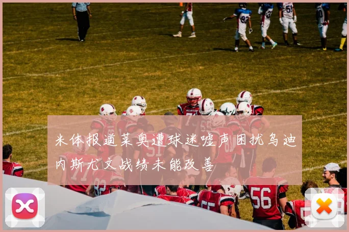 米体报道莱奥遭球迷嘘声困扰乌迪内斯尤文战绩未能改善