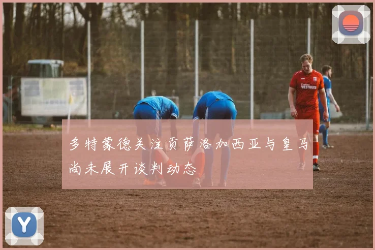 多特蒙德关注贡萨洛加西亚与皇马尚未展开谈判动态