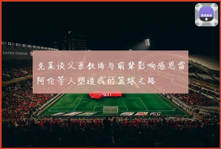 克莱谈父亲教诲与前辈影响感恩雷阿伦等人塑造我的篮球之路