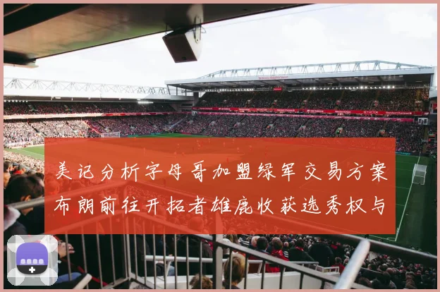 美记分析字母哥加盟绿军交易方案布朗前往开拓者雄鹿收获选秀权与年轻球员
