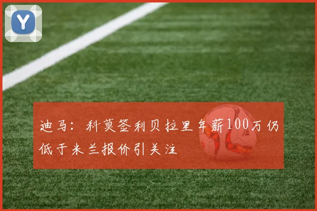 迪马：科莫签利贝拉里年薪100万仍低于米兰报价引关注