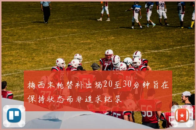 梅西末轮替补出场20至30分钟旨在保持状态而非追求纪录