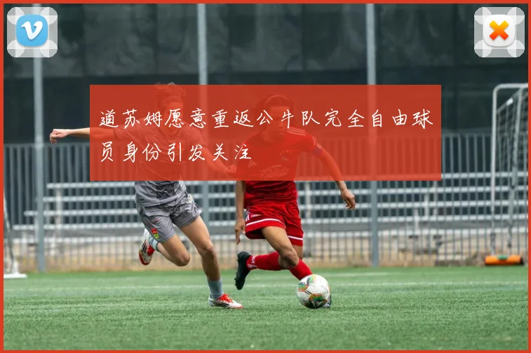 道苏姆愿意重返公牛队完全自由球员身份引发关注
